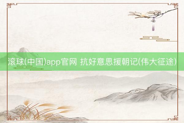 滚球(中国)app官网 抗好意思援朝记(伟大征途)