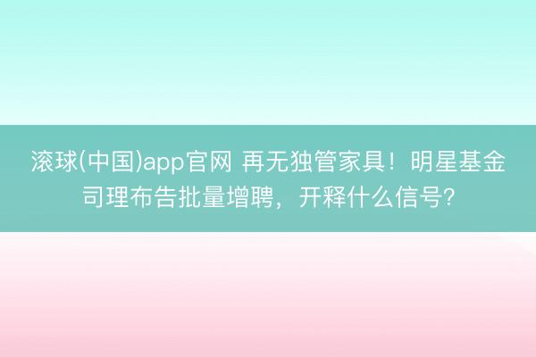 滚球(中国)app官网 再无独管家具！明星基金司理布告批量增聘，开释什么信号？