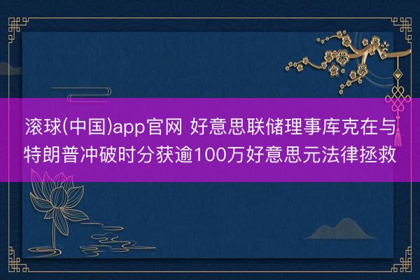 滚球(中国)app官网 好意思联储理事库克在与特朗普冲破时分获逾100万好意思元法律拯救