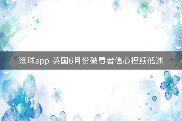 滚球app 英国6月份破费者信心捏续低迷