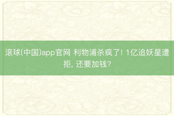 滚球(中国)app官网 利物浦杀疯了! 1亿追妖星遭拒， 还要加钱?