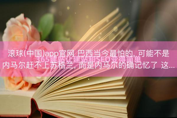 滚球(中国)app官网 巴西当今最怕的， 可能不是内马尔赶不上苏格兰， 而是内马尔的确记忆了 这...