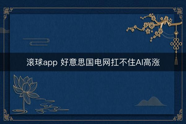 滚球app 好意思国电网扛不住AI高涨