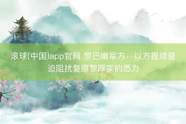 滚球(中国)app官网 黎巴嫩军方：以方握续蹙迫阻扰复原黎厚实的悉力